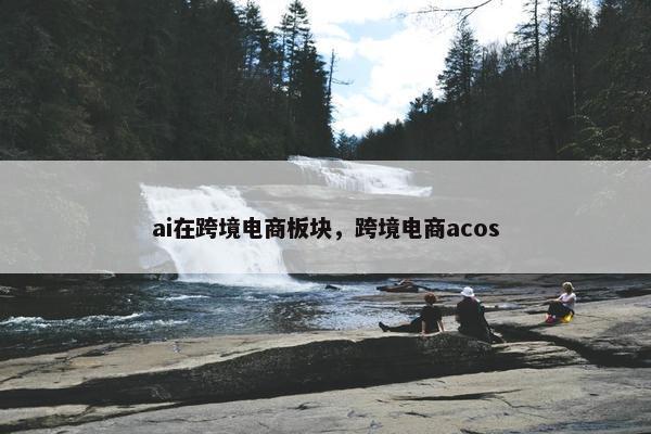 ai在跨境电商板块，跨境电商acos