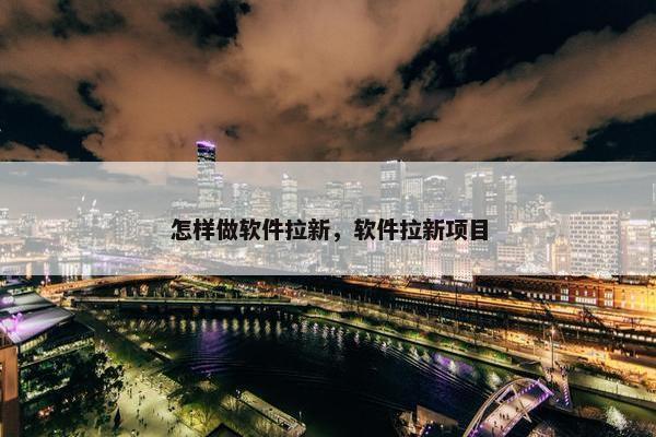 怎样做软件拉新，软件拉新项目