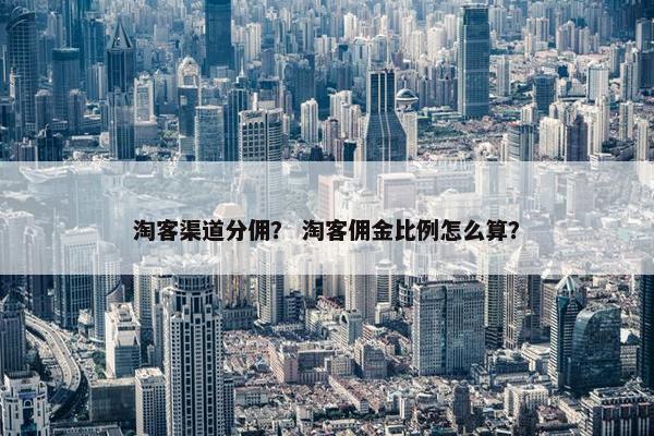 淘客渠道分佣？ 淘客佣金比例怎么算？