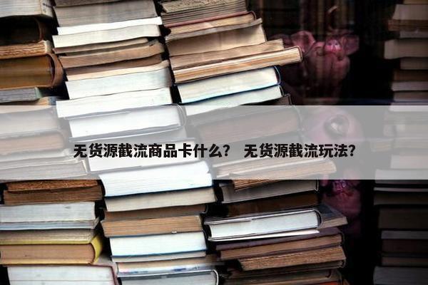 无货源截流商品卡什么？ 无货源截流玩法？