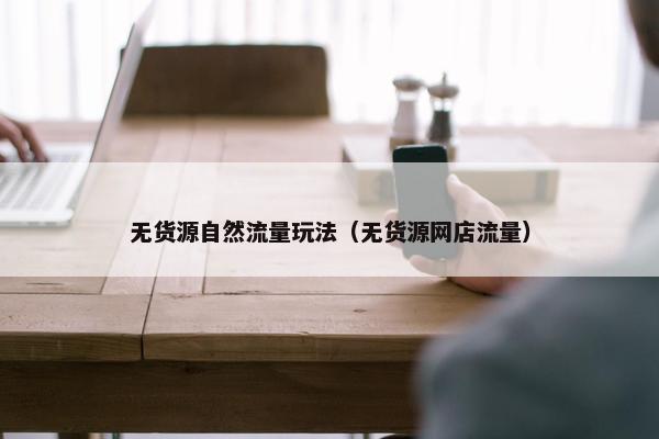 无货源自然流量玩法（无货源网店流量）
