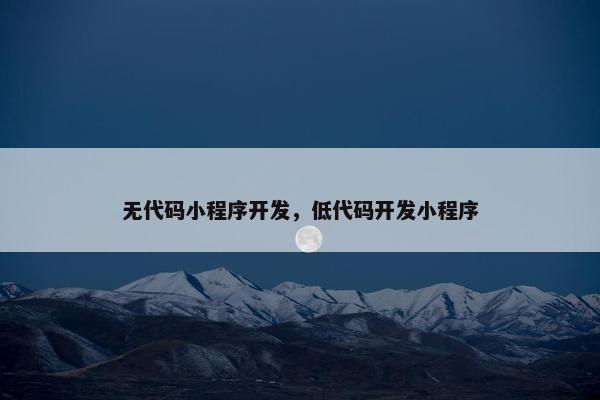 无代码小程序开发，低代码开发小程序