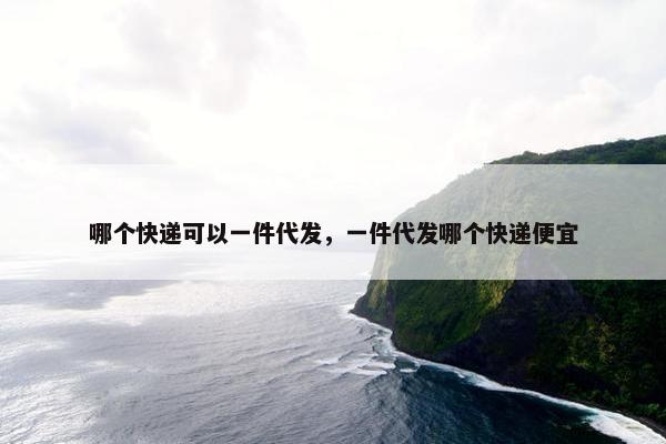 哪个快递可以一件代发，一件代发哪个快递便宜