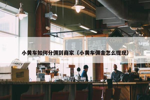 小黄车如何分佣到商家（小黄车佣金怎么提现）