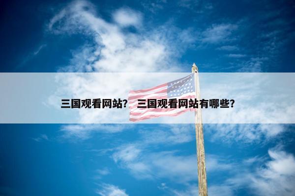 三国观看网站？ 三国观看网站有哪些？