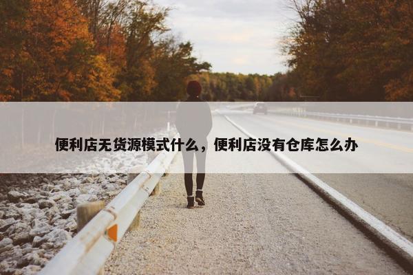 便利店无货源模式什么，便利店没有仓库怎么办