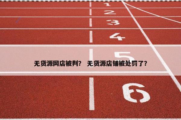 无货源网店被判？ 无货源店铺被处罚了？