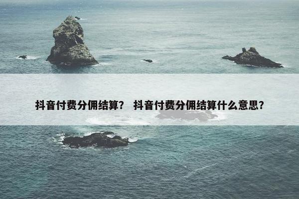 抖音付费分佣结算？ 抖音付费分佣结算什么意思？