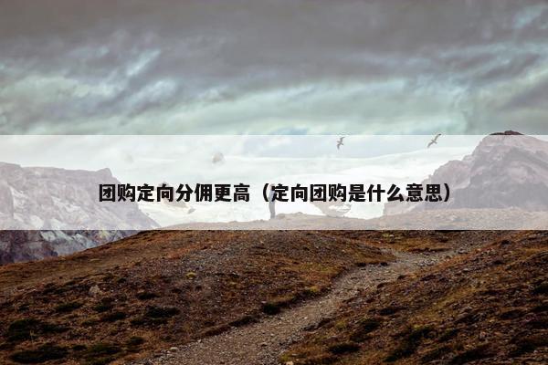 团购定向分佣更高（定向团购是什么意思）