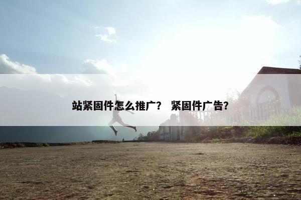 站紧固件怎么推广？ 紧固件广告？