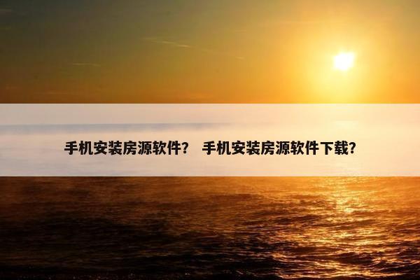 手机安装房源软件？ 手机安装房源软件下载？