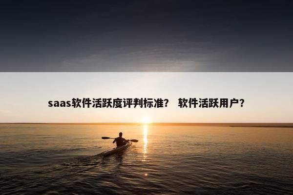 saas软件活跃度评判标准？ 软件活跃用户？