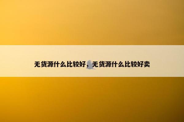 无货源什么比较好，无货源什么比较好卖