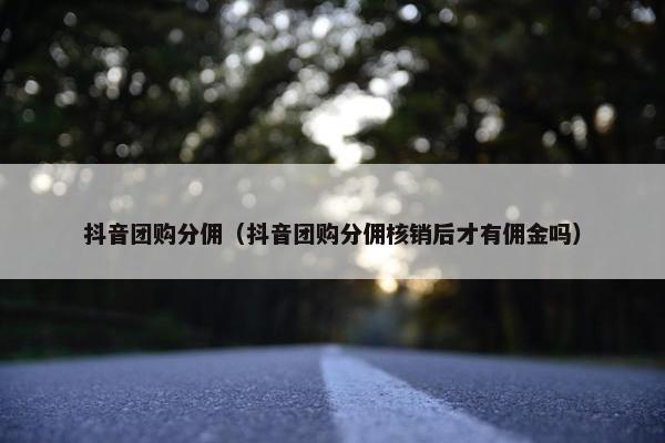 抖音团购分佣（抖音团购分佣核销后才有佣金吗）