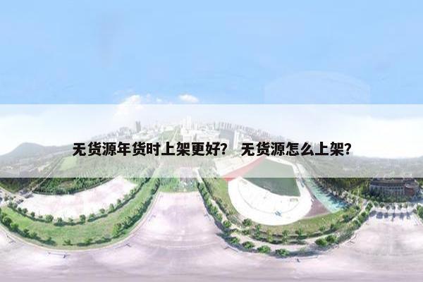 无货源年货时上架更好？ 无货源怎么上架？