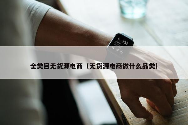 全类目无货源电商（无货源电商做什么品类）
