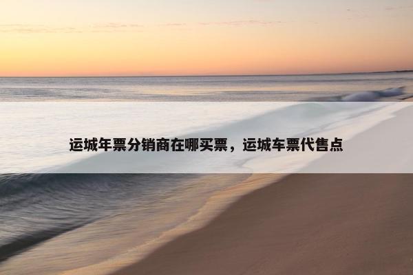 运城年票分销商在哪买票，运城车票代售点