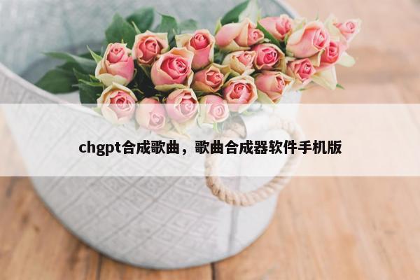 chgpt合成歌曲，歌曲合成器软件手机版