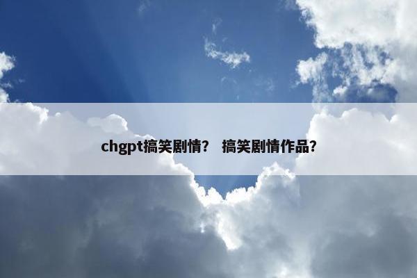 chgpt搞笑剧情？ 搞笑剧情作品？