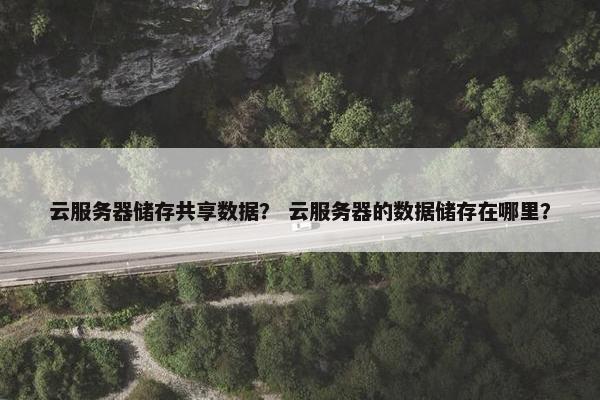 云服务器储存共享数据？ 云服务器的数据储存在哪里？
