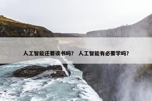 人工智能还要读书吗？ 人工智能有必要学吗？