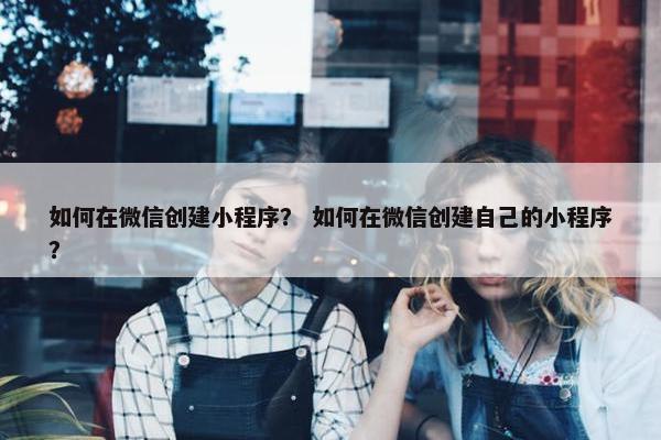 如何在微信创建小程序？ 如何在微信创建自己的小程序？