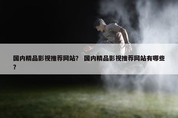 国内精品影视推荐网站？ 国内精品影视推荐网站有哪些？