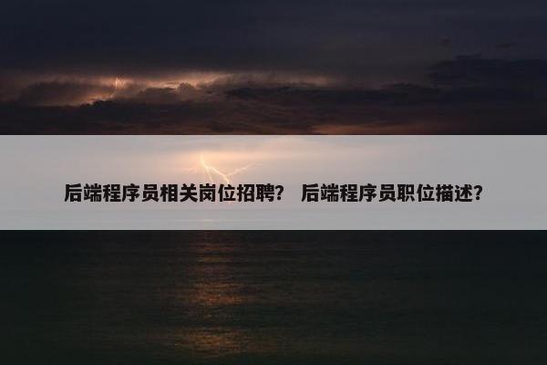 后端程序员相关岗位招聘？ 后端程序员职位描述？