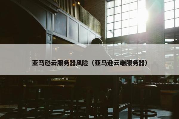 亚马逊云服务器风险（亚马逊云端服务器）