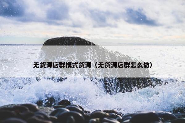 无货源店群模式货源（无货源店群怎么做）