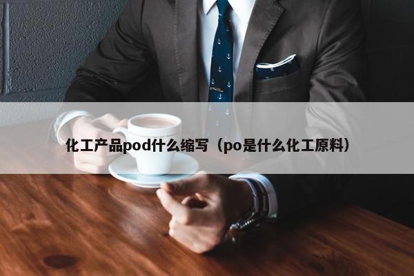 化工产品pod什么缩写（po是什么化工原料）