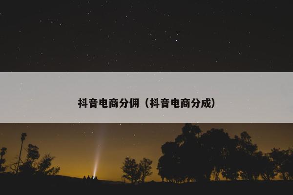 抖音电商分佣（抖音电商分成）