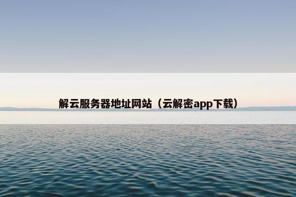 解云服务器地址网站（云解密app下载）