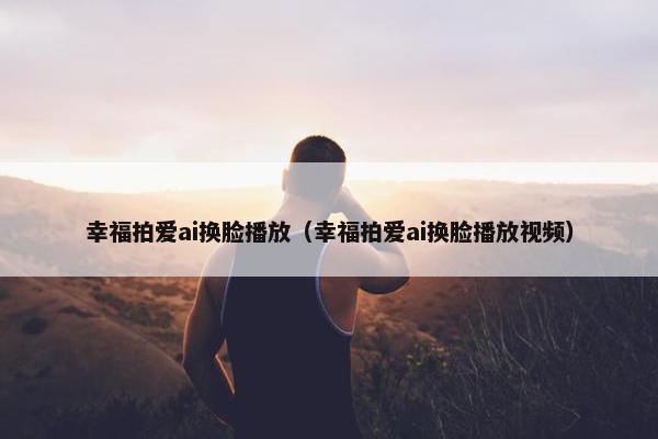 幸福拍爱ai换脸播放（幸福拍爱ai换脸播放视频）