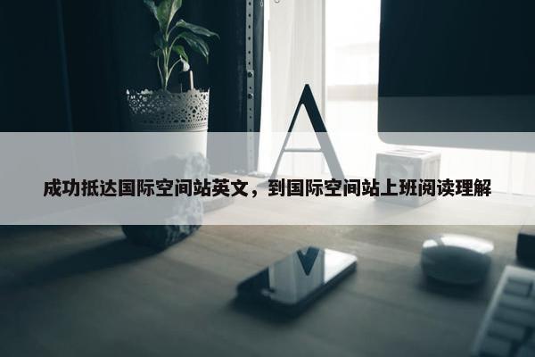 成功抵达国际空间站英文，到国际空间站上班阅读理解