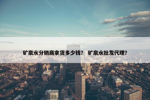 矿泉水分销商拿货多少钱？ 矿泉水批发代理？