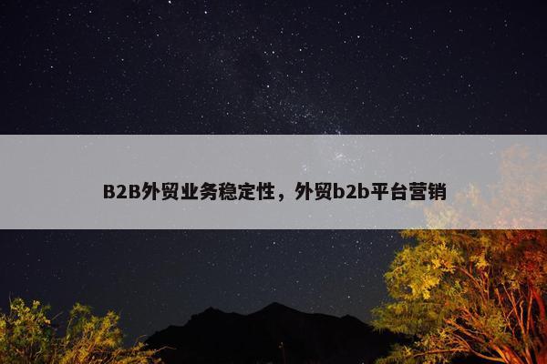 B2B外贸业务稳定性，外贸b2b平台营销