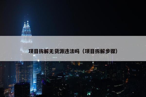 项目拆解无货源违法吗（项目拆解步骤）