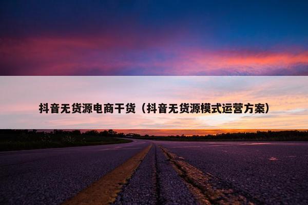 抖音无货源电商干货（抖音无货源模式运营方案）