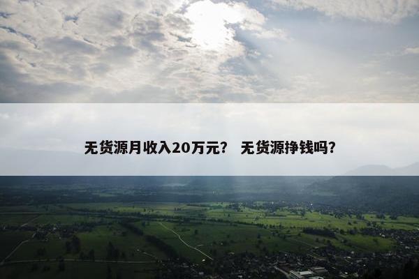 无货源月收入20万元？ 无货源挣钱吗？