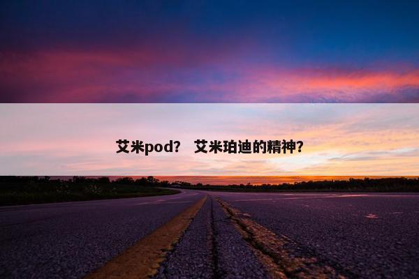 艾米pod？ 艾米珀迪的精神？