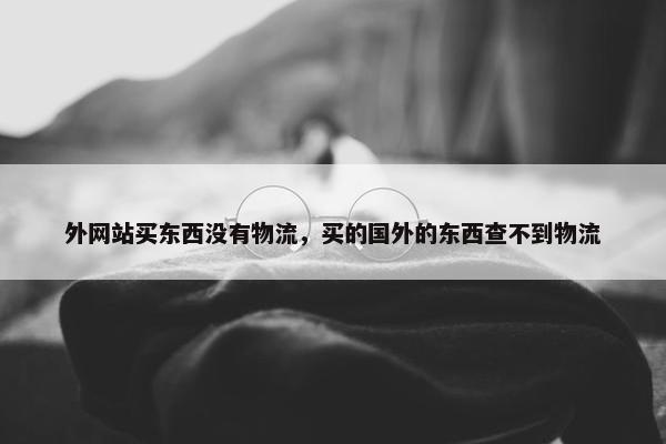外网站买东西没有物流，买的国外的东西查不到物流