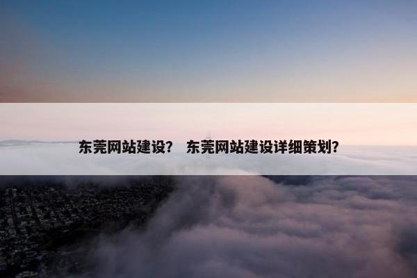东莞网站建设？ 东莞网站建设详细策划？