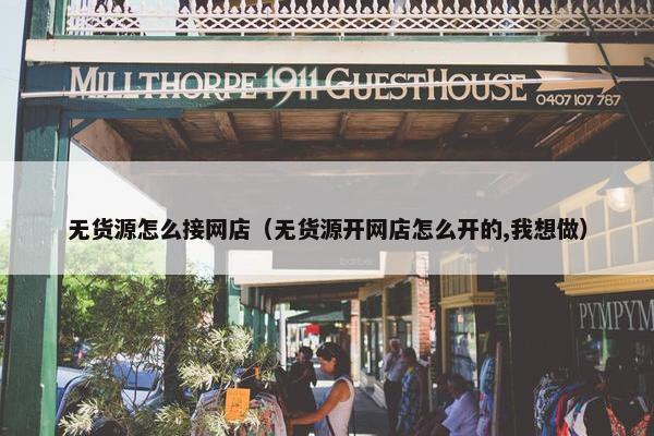 无货源怎么接网店（无货源开网店怎么开的,我想做）