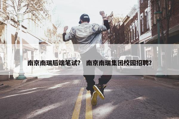 南京南瑞后端笔试？ 南京南瑞集团校园招聘？