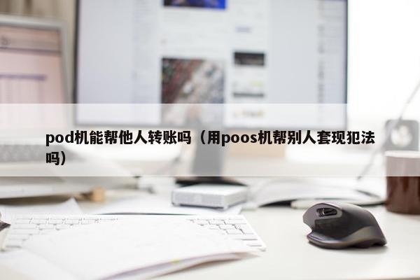 pod机能帮他人转账吗（用poos机帮别人套现犯法吗）