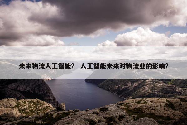 未来物流人工智能？ 人工智能未来对物流业的影响？