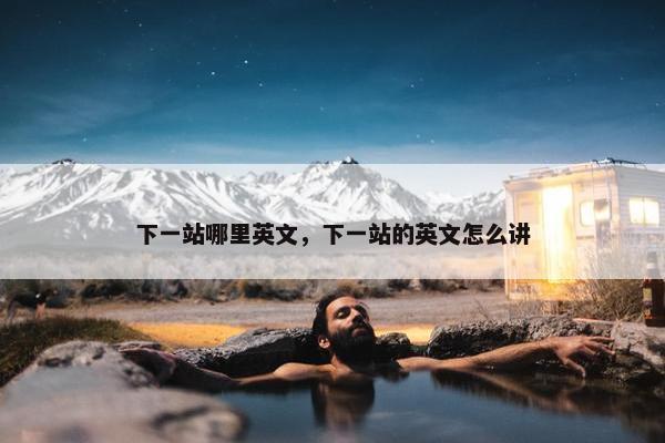 下一站哪里英文，下一站的英文怎么讲