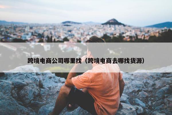 跨境电商公司哪里找（跨境电商去哪找货源）