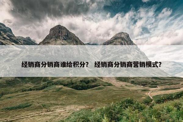 经销商分销商谁给积分？ 经销商分销商营销模式？